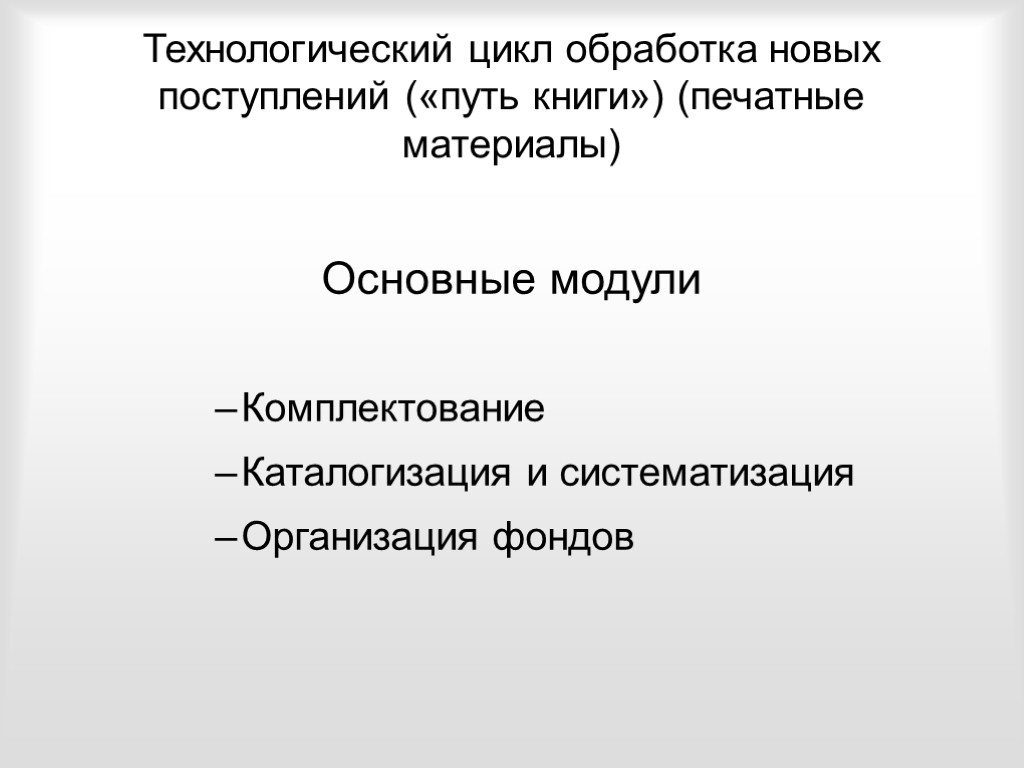 Технологический цикл обработка новых поступлений («путь книги») (печатные материалы) Основные модули Комплектование Каталогизация и